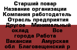 Старший повар › Название организации ­ Компания-работодатель › Отрасль предприятия ­ Другое › Минимальный оклад ­ 18 000 - Все города Работа » Вакансии   . Амурская обл.,Благовещенский р-н